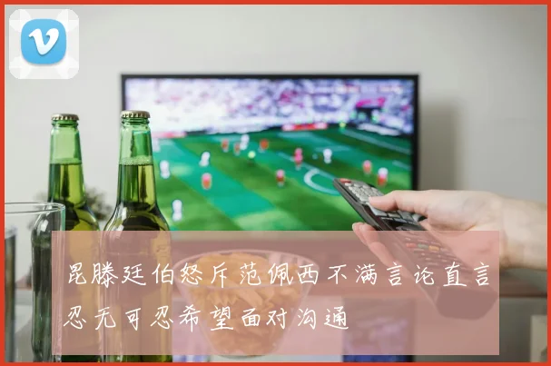 昆滕廷伯怒斥范佩西不满言论直言忍无可忍希望面对沟通