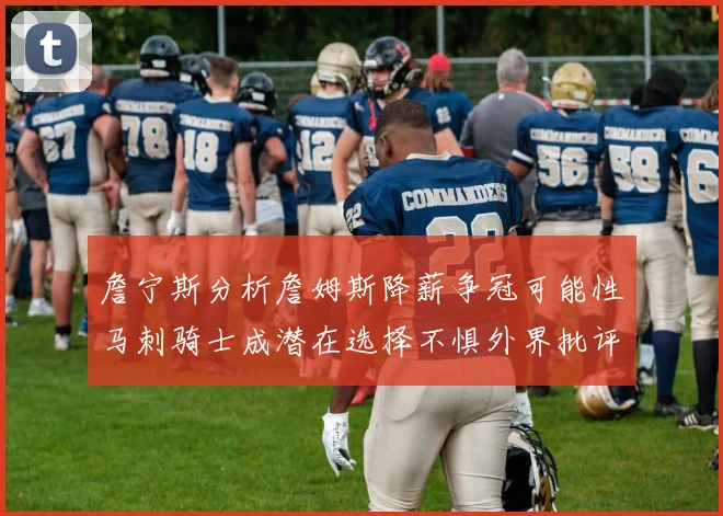 詹宁斯分析詹姆斯降薪争冠可能性马刺骑士成潜在选择不惧外界批评
