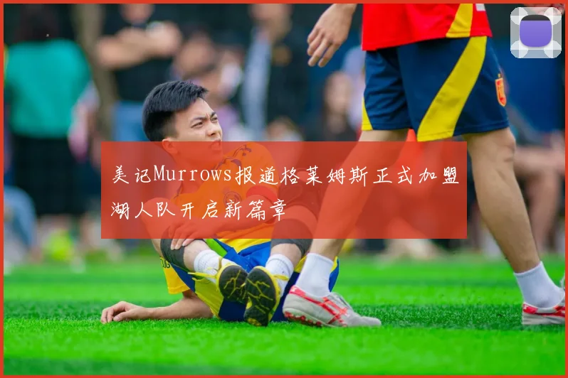 美记Murrows报道格莱姆斯正式加盟湖人队开启新篇章