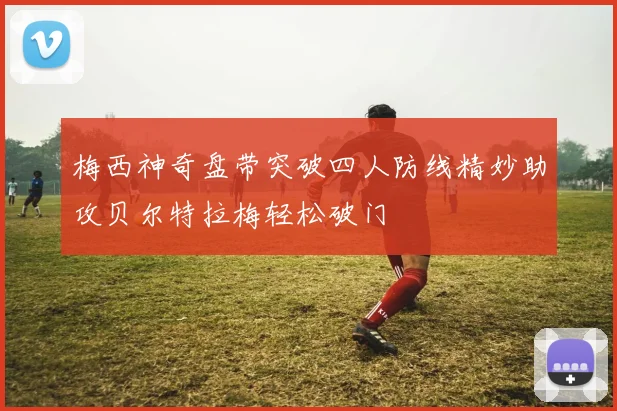 梅西神奇盘带突破四人防线精妙助攻贝尔特拉梅轻松破门