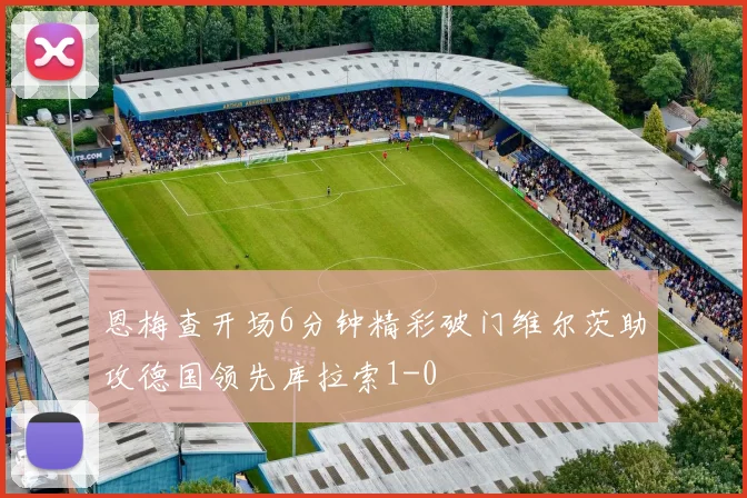 恩梅查开场6分钟精彩破门维尔茨助攻德国领先库拉索1-0