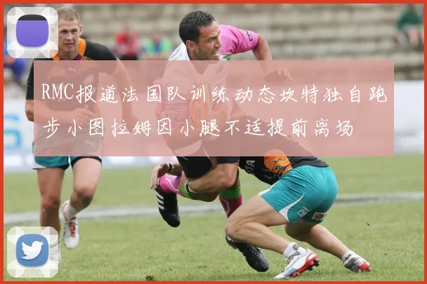 RMC报道法国队训练动态坎特独自跑步小图拉姆因小腿不适提前离场