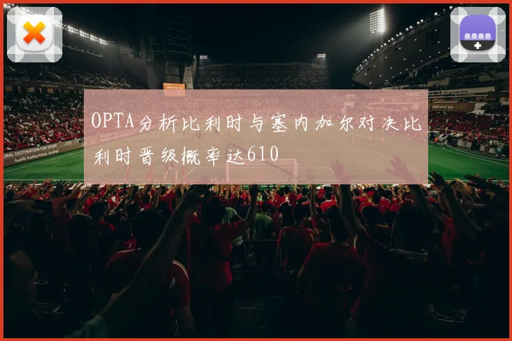 OPTA分析比利时与塞内加尔对决比利时晋级概率达610