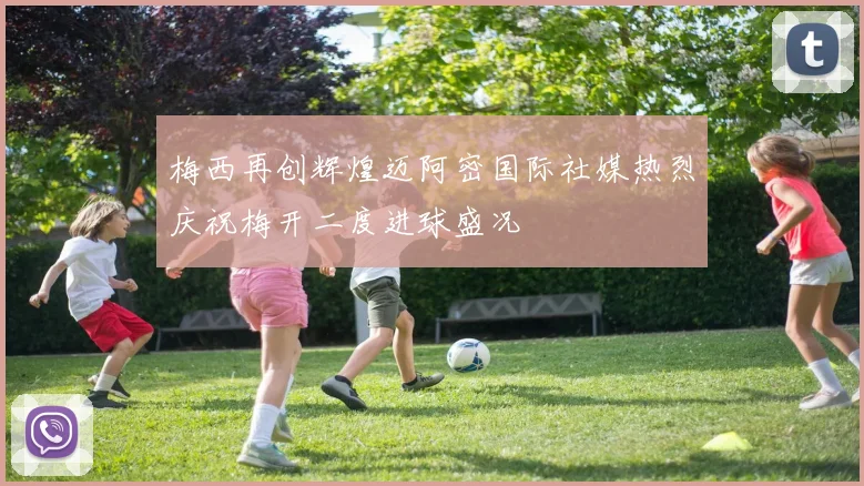 梅西再创辉煌迈阿密国际社媒热烈庆祝梅开二度进球盛况