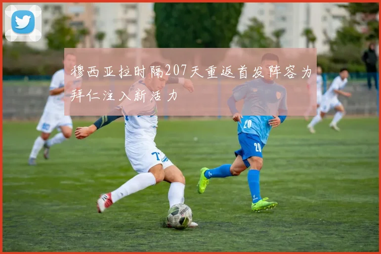 穆西亚拉时隔207天重返首发阵容为拜仁注入新活力