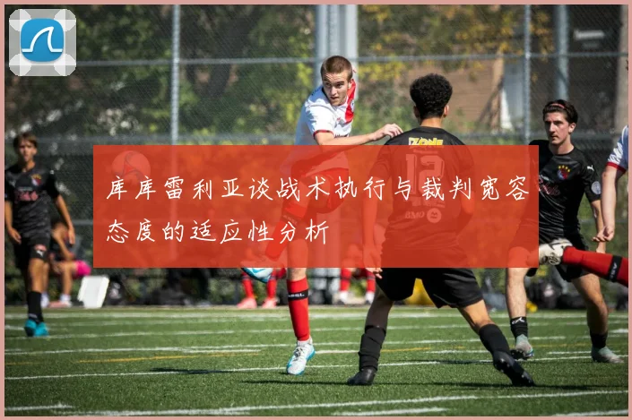 库库雷利亚谈战术执行与裁判宽容态度的适应性分析