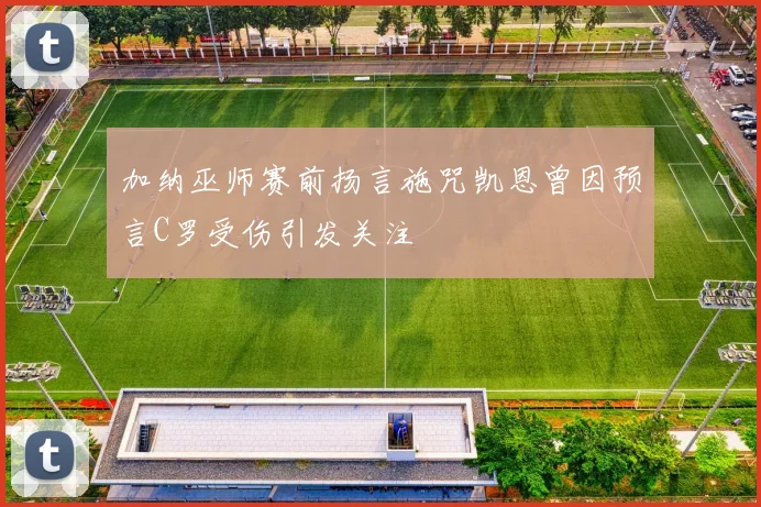 加纳巫师赛前扬言施咒凯恩曾因预言C罗受伤引发关注