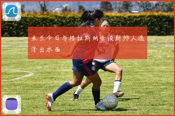 米兰今日与格拉斯纳会谈新帅人选浮出水面