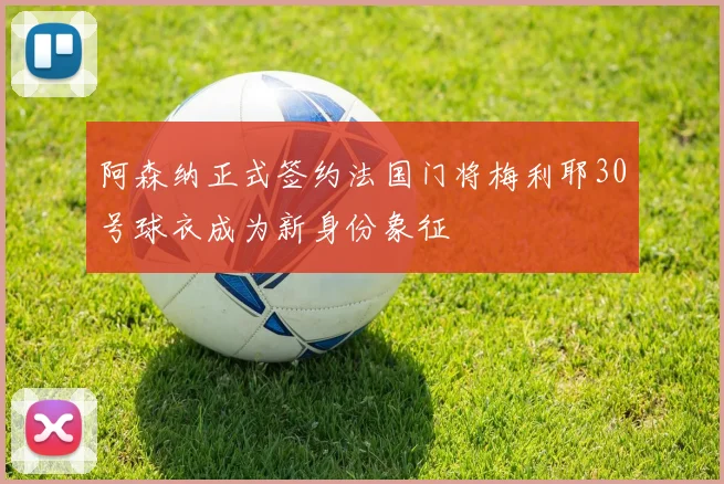 阿森纳正式签约法国门将梅利耶30号球衣成为新身份象征