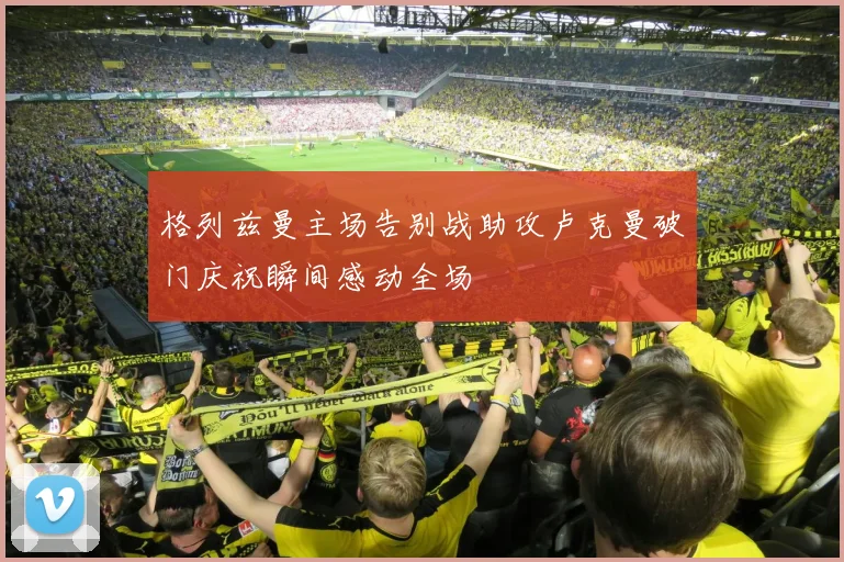 格列兹曼主场告别战助攻卢克曼破门庆祝瞬间感动全场