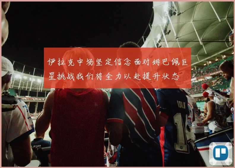 伊拉克中场坚定信念面对姆巴佩巨星挑战我们将全力以赴提升状态