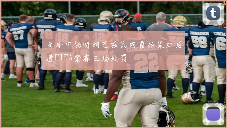 南非中场特姆巴兹瓦内首轮染红后遭FIFA禁赛三场处罚