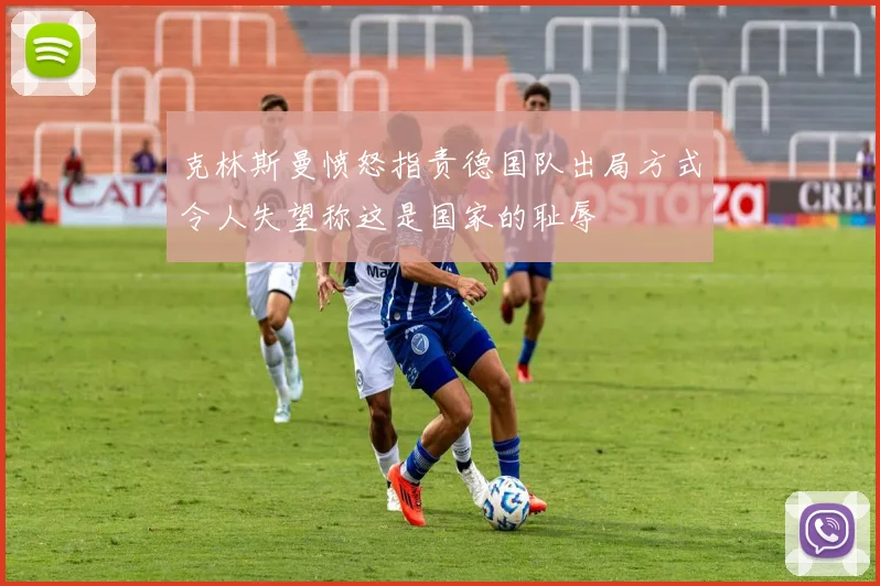 克林斯曼愤怒指责德国队出局方式令人失望称这是国家的耻辱