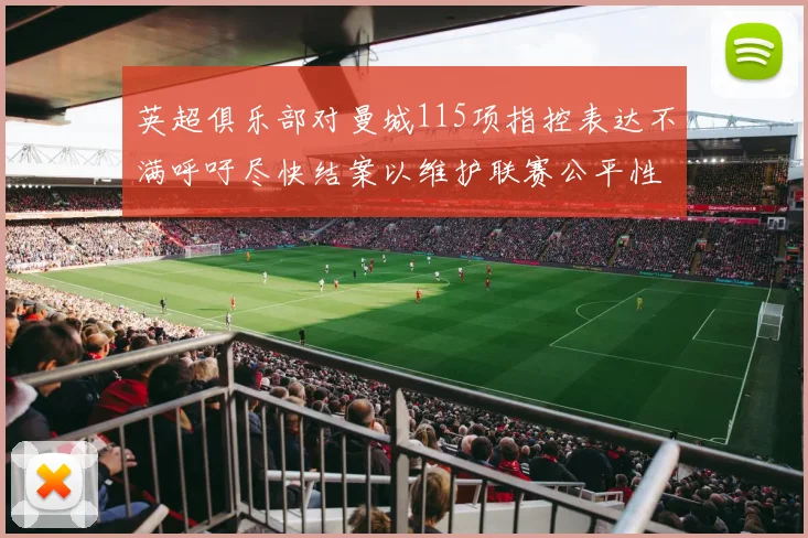 英超俱乐部对曼城115项指控表达不满呼吁尽快结案以维护联赛公平性