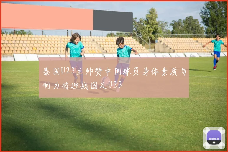 泰国U23主帅赞中国球员身体素质与耐力将迎战国足U23