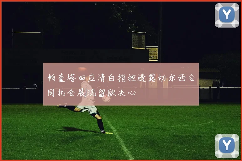 帕奎塔回应清白指控透露切尔西合同机会展现留欧决心