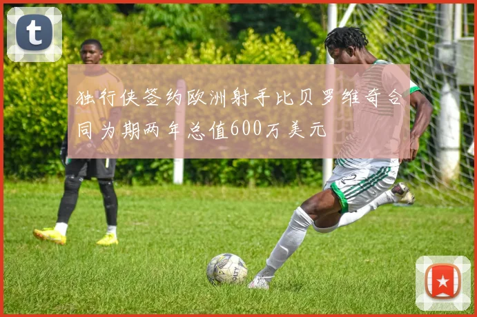 独行侠签约欧洲射手比贝罗维奇合同为期两年总值600万美元