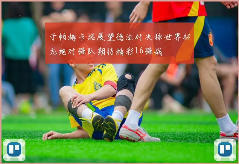 于帕梅卡诺展望德法对决称世界杯无绝对强队期待精彩16强战
