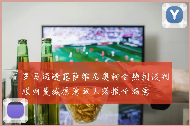 罗马诺透露萨维尼奥转会热刺谈判顺利曼城愿意放人若报价满意