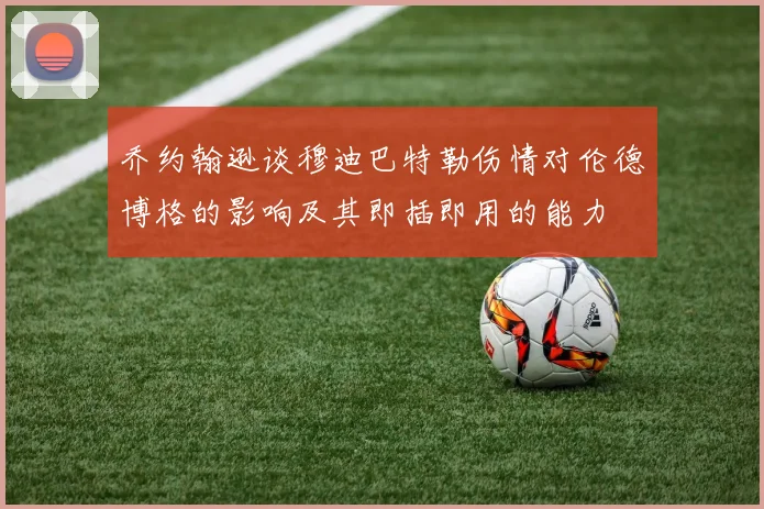 乔约翰逊谈穆迪巴特勒伤情对伦德博格的影响及其即插即用的能力