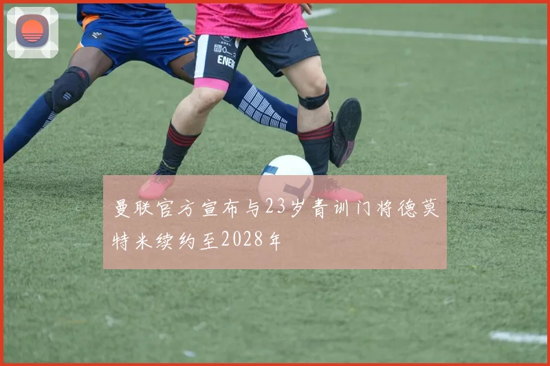 曼联官方宣布与23岁青训门将德莫特米续约至2028年