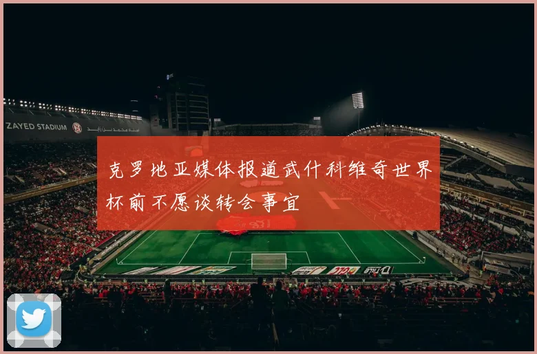 克罗地亚媒体报道武什科维奇世界杯前不愿谈转会事宜