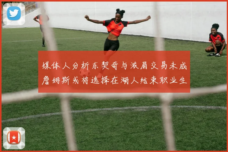 媒体人分析东契奇与浓眉交易未成詹姆斯或将选择在湖人结束职业生涯
