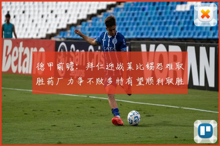 德甲前瞻：拜仁迎战莱比锡恐难取胜药厂力争不败多特有望顺利取胜