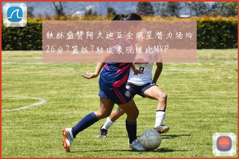 铁林盛赞阿夫迪亚全明星潜力场均26分7篮板7助攻表现堪比MVP