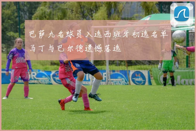 巴萨九名球员入选西班牙初选名单马丁与巴尔德遗憾落选